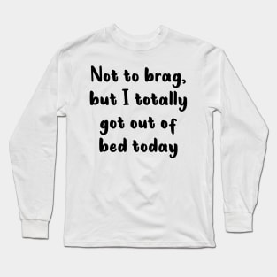 Not To Brag But I Totally Got Out Of Bed Today Long Sleeve T-Shirt